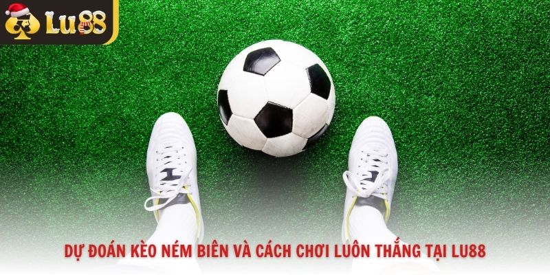 Dự Đoán Kèo Ném Biên Và Cách Chơi Luôn Thắng Tại Lu88
