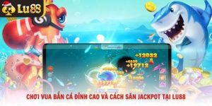 Chơi Vua Bắn Cá Đỉnh Cao Và Cách Săn Jackpot Tại Lu88